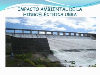 IMPACTO AMBIENTAL DE LA
HIDROELECTRICA URRA
 