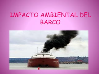 IMPACTO AMBIENTAL DEL
BARCO
 