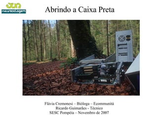 Abrindo a Caixa Preta Flávia Cremonesi – Bióloga – Ecommunitá Ricardo Guimarães - Técnico SESC Pompéia – Novembro de 2007 