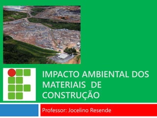 IMPACTO AMBIENTAL DOS
MATERIAIS DE
CONSTRUÇÃO
Professor: Jocelino Resende
 