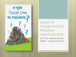 Impacto
Ambiental dos
Resíduos
Agroindustriais
Prof. Dra. Adriana Dantas
UERGS – Caxias do Sul, RS
 