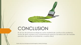 CONCLUSION 
En el uso de pinturas ecológicas como material de construcción podemos 
evitar de gran manera una contaminación gracia a la reducción de metales 
pesados que dañan el ambiente y nuestra salud 
Fuente: http://www.infonegocios.info/res/Image/Eco_Friendly_Painting.jpg 
 