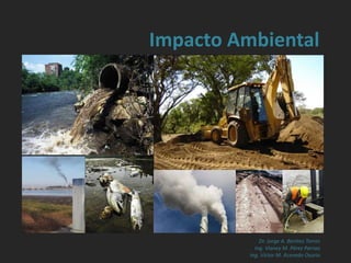 Impacto Ambiental
Dr. Jorge A. Benítez Torres
Ing. Vianey M. Pérez Parrao
Ing. Víctor M. Acevedo Osorio
 