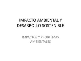 IMPACTO AMBIENTAL Y
DESARROLLO SOSTENIBLE
IMPACTOS Y PROBLEMAS
AMBIENTALES
 