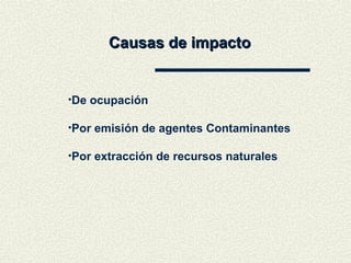 Causas de impacto
Causas de impacto
•De ocupación
•Por emisión de agentes Contaminantes
•Por extracción de recursos naturales
 