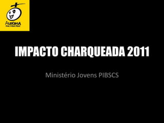 IMPACTO CHARQUEADA 2011 Ministério Jovens PIBSCS 