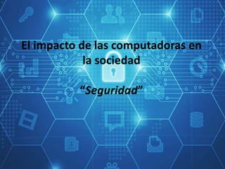 El impacto de las computadoras en
la sociedad
“Seguridad”
 