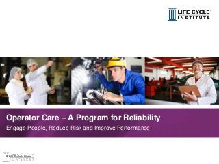 1© Life Cycle Institute© Life Cycle Institute
Operator Care – A Program for Reliability
Engage People, Reduce Risk and Improve Performance
 