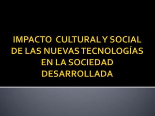 IMPACTO  CULTURAL Y SOCIAL DE LAS NUEVAS TECNOLOGÍAS EN LA SOCIEDAD DESARROLLADA 