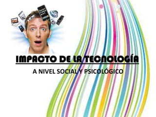 IMPACTO DE LA TECNOLOGÍA
   A NIVEL SOCIAL Y PSICOLÓGICO
 