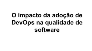 O impacto da adoção de
DevOps na qualidade de
software
 