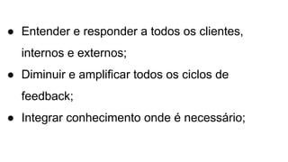 ● Entender e responder a todos os clientes,
internos e externos;
● Diminuir e amplificar todos os ciclos de
feedback;
● Integrar conhecimento onde é necessário;
 