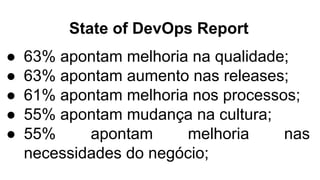 State of DevOps Report
● 63% apontam melhoria na qualidade;
● 63% apontam aumento nas releases;
● 61% apontam melhoria nos processos;
● 55% apontam mudança na cultura;
● 55% apontam melhoria nas
necessidades do negócio;
 