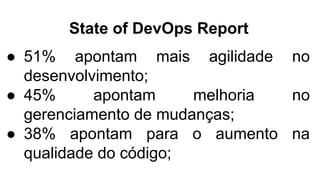 State of DevOps Report
● 51% apontam mais agilidade no
desenvolvimento;
● 45% apontam melhoria no
gerenciamento de mudanças;
● 38% apontam para o aumento na
qualidade do código;
 