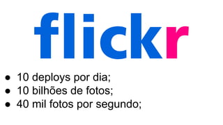 ● 10 deploys por dia;
● 10 bilhões de fotos;
● 40 mil fotos por segundo;
 