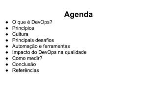 Agenda
● O que é DevOps?
● Princípios
● Cultura
● Principais desafios
● Automação e ferramentas
● Impacto do DevOps na qualidade
● Como medir?
● Conclusão
● Referências
 