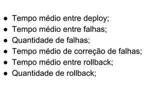 ● Tempo médio entre deploy;
● Tempo médio entre falhas;
● Quantidade de falhas;
● Tempo médio de correção de falhas;
● Tempo médio entre rollback;
● Quantidade de rollback;
 