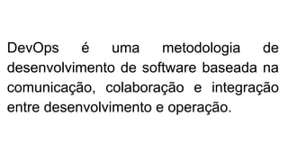 DevOps é uma metodologia de
desenvolvimento de software baseada na
comunicação, colaboração e integração
entre desenvolvimento e operação.
 