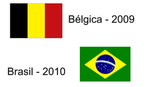 Bélgica - 2009
Brasil - 2010
 