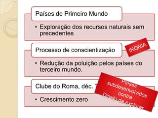 Países de Primeiro Mundo

• Exploração dos recursos naturais sem
  precedentes

Processo de conscientização

• Redução da poluição pelos países do
  terceiro mundo.

Clube do Roma, déc. 70

• Crescimento zero
 