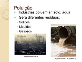 Poluição
    Indústrias poluem ar, solo, água
    Gera diferentes resíduos:
    ◦ Sólidos
    ◦ Líquidos
    ◦ Gasosos




         blogunimed.com.br
                             ricardo-natureza.blogspot.com
 