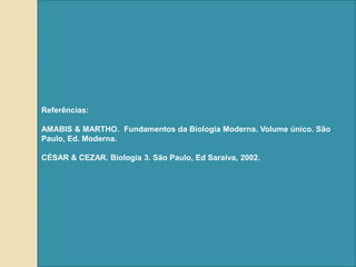 Referências:

AMABIS & MARTHO. Fundamentos da Biologia Moderna. Volume único. São
Paulo, Ed. Moderna.

CÉSAR & CEZAR. Biologia 3. São Paulo, Ed Saraiva, 2002.
 