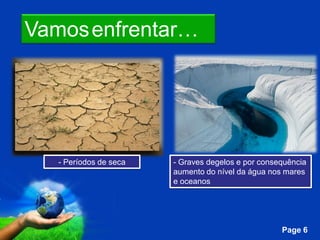 Vamos enfrentar…




   - Períodos de seca           - Graves degelos e por consequência
                                aumento do nível da água nos mares
                                e oceanos




                   Free Powerpoint Templates
                                                            Page 6
 