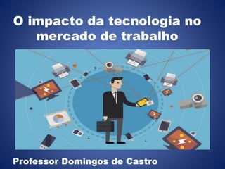 O impacto da tecnologia no
mercado de trabalho
Professor Domingos de Castro
 