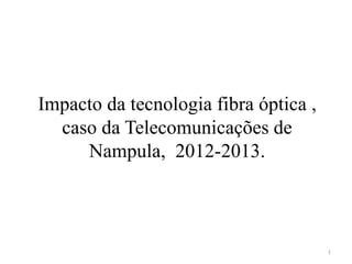 Impacto da tecnologia fibra óptica , 
caso da Telecomunicações de 
Nampula, 2012-2013. 
1 
 