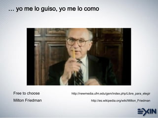 … yo me lo guiso, yo me lo como
Free to choose http://newmedia.ufm.edu/gsm/index.php/Libre_para_elegir
Milton Friedman http://es.wikipedia.org/wiki/Milton_Friedman
 