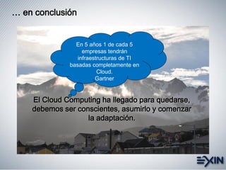 … en conclusión
El Cloud Computing ha llegado para quedarse,
debemos ser conscientes, asumirlo y comenzar
la adaptación.
En 5 años 1 de cada 5
empresas tendrán
infraestructuras de TI
basadas completamente en
Cloud.
Gartner
 