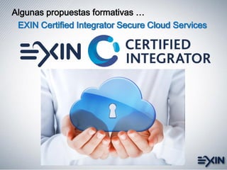 EXIN Certified Integrator Secure Cloud Services
Algunas propuestas formativas …
 