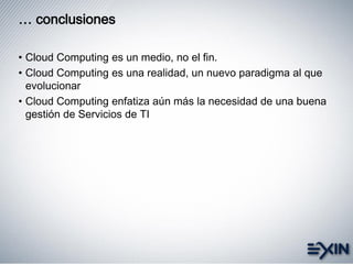 … conclusiones
• Cloud Computing es un medio, no el fin.
• Cloud Computing es una realidad, un nuevo paradigma al que
evolucionar
• Cloud Computing enfatiza aún más la necesidad de una buena
gestión de Servicios de TI
 