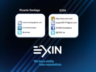 Ricardo Santiago EXIN
http://www.exin.com
supportSP-PT@exin.com
/EXINEnCastellano
@EXIN_es
ricardo.santiago@exin.com
/in/ricardosantiagoc
@rsantiag
 