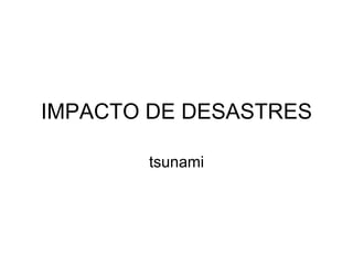 IMPACTO DE DESASTRES

       tsunami
 