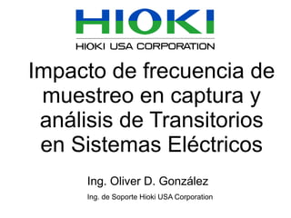 Impacto de frecuencia de
muestreo en captura y
análisis de Transitorios
en Sistemas Eléctricos
Ing. Oliver D. González
Ing. de Soporte Hioki USA Corporation
 