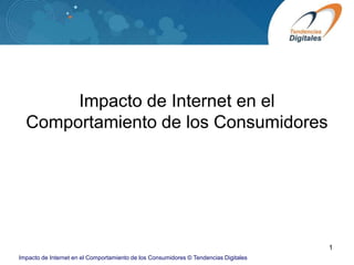 Impacto de Internet en el
  Comportamiento de los Consumidores




                                                                                      1
Impacto de Internet en el Comportamiento de los Consumidores © Tendencias Digitales
 
