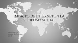 IMPACTO DE INTERNET EN LA
SOCIEDAD ACTUAL
Mónica Ajaya
Curso de Informática
2017
 