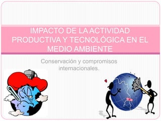 IMPACTO DE LA ACTIVIDAD
PRODUCTIVA Y TECNOLÓGICA EN EL
       MEDIO AMBIENTE
      Conservación y compromisos
           internacionales.
 