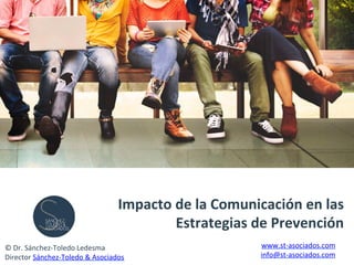 Impacto	
  de	
  la	
  Comunicación	
  en	
  las	
  	
  
Estrategias	
  de	
  Prevención	
  
©	
  Dr.	
  Sánchez-­‐Toledo	
  Ledesma	
  
Director	
  Sánchez-­‐Toledo	
  &	
  Asociados	
  
www.st-­‐asociados.com	
  
info@st-­‐asociados.com	
  
 