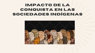 IMPACTO DE LA
CONQUISTA EN LAS
SOCIEDADES INDÍGENAS
 