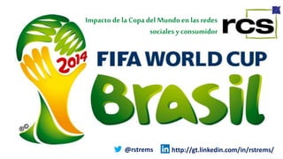 Impacto de la Copa del Mundoen las redes
sociales y consumidor
@rstrems http://gt.linkedin.com/in/rstrems/
 