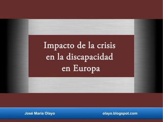 José María Olayo olayo.blogspot.com
Impacto de la crisis
en la discapacidad
en Europa
 