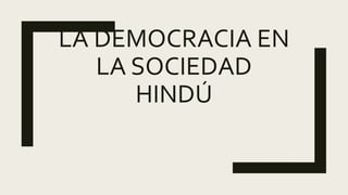 LA DEMOCRACIA EN
LA SOCIEDAD
HINDÚ
 