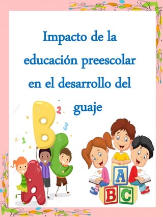 Impacto de la educación preescolar en el desarrollo del lenguaje
Impacto de la
educación preescolar
en el desarrollo del
lenguaje
 