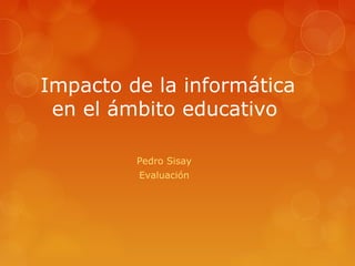 Impacto de la informática
en el ámbito educativo
Pedro Sisay
Evaluación
 