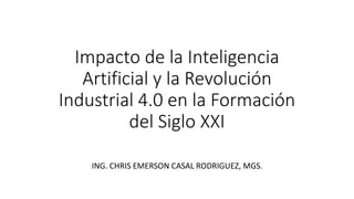Impacto de la Inteligencia
Artificial y la Revolución
Industrial 4.0 en la Formación
del Siglo XXI
ING. CHRIS EMERSON CASAL RODRIGUEZ, MGS.
 