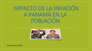 IMPACTO DE LA INVACIÓN
A PANAMÁ EN LA
POBLACIÓN
POR: MANUEL PÉREZ
 