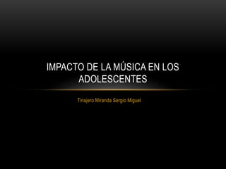 IMPACTO DE LA MÚSICA EN LOS 
ADOLESCENTES 
Tinajero Miranda Sergio Miguel 
 