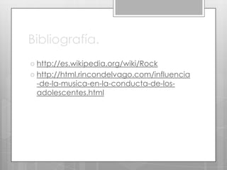 Bibliografía.
 http://es.wikipedia.org/wiki/Rock
 http://html.rincondelvago.com/influencia

-de-la-musica-en-la-conducta-de-losadolescentes.html

 